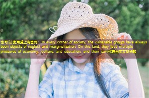 In every corner of society, the vulnerable groups have always been objects of neglect and marginalization. On this land, they face multiple pressures of economy, culture, and education, and their surv